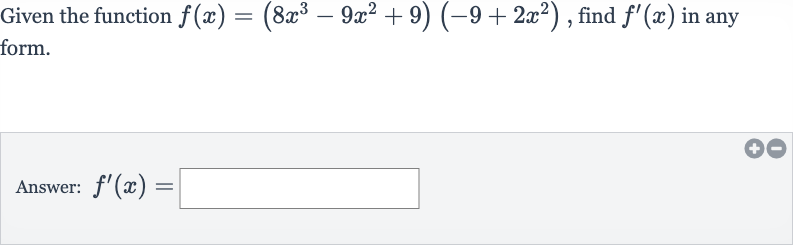 Given the function 
f(x)=(8x^(3)-9x^(2)+9)(-9+2x^(2)), find 
f^(')(x) in any form.
Answer: 
f^(')(x)=