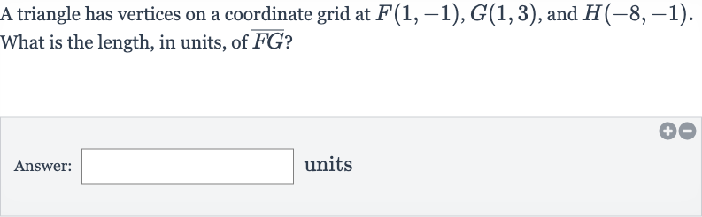 A triangle has vertices on a coordinate grid at 
F(1,-1),G(1,3), and 
H(-8,-1). What is the length, in units, of 
bar(FG) ?
Answer: units