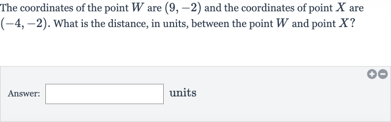 The coordinates of the point 
W are 
(9,-2) and the coordinates of point 
X are 
(-4,-2). What is the distance, in units, between the point 
W and point 
X ?
Answer: units