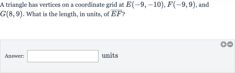 A triangle has vertices on a coordinate grid at 
E(-9,-10),F(-9,9), and 
G(8,9). What is the length, in units, of 
bar(EF) ?
Answer: units