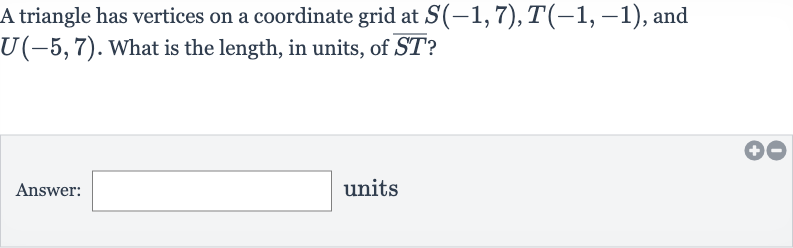 A triangle has vertices on a coordinate grid at 
S(-1,7),T(-1,-1), and 
U(-5,7). What is the length, in units, of 
bar(ST) ?
Answer: units