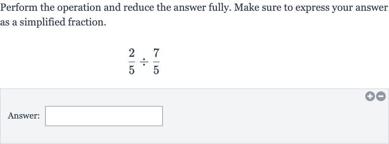 Perform the operation and reduce the answer fully. Make sure to express your answer as a simplified fraction.

(2)/(5)÷(7)/(5)
Answer: