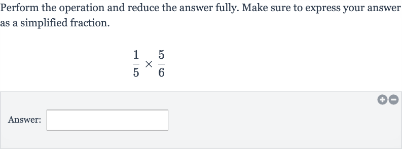 Perform the operation and reduce the answer fully. Make sure to express your answer as a simplified fraction.

(1)/(5)×(5)/(6)
Answer: