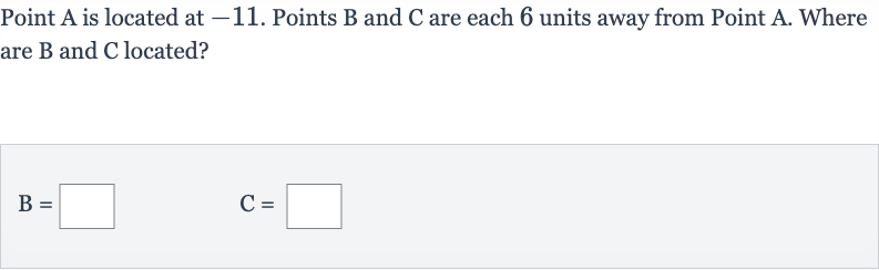 Point 
A is located at -11 . Points 
B and 
C are each 6 units away from Point 
A. Where are B and C located?

B=◻quadC=◻