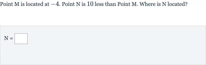 Point 
M is located at -4 . Point 
N is 10 less than Point 
M. Where is 
N located?

N=◻