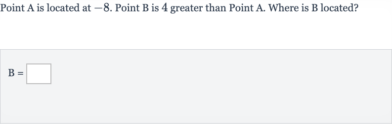Point A is located at -8 . Point 
B is 4 greater than Point 
A. Where is 
B located?

B=