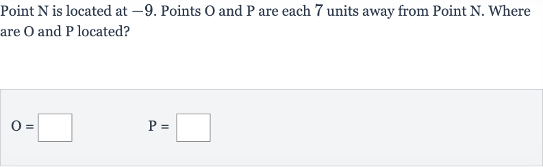 Point 
N is located at -9 . Points 
O and 
P are each 7 units away from Point 
N. Where are 
O and 
P located?

O=

P=