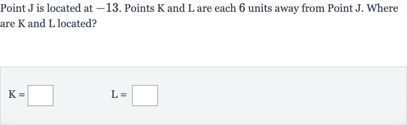 Point 
J is located at -13 . Points 
K and 
L are each 6 units away from Point 
J. Where are 
K and 
L located?

K=◻quadL=◻