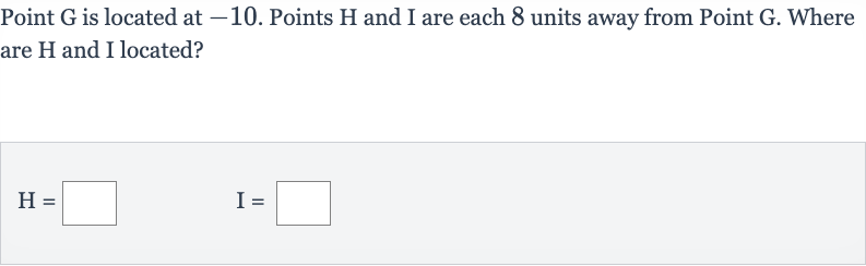 Point 
G is located at -10 . Points 
H and 
I are each 8 units away from Point 
G. Where are 
H and I located?

H=◻quadI=◻