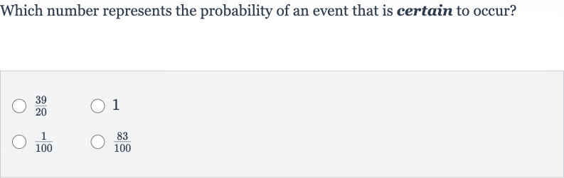 Which number represents the probability of an event that is certain to occur?

(39)/(20)
1

(1)/(100)

(83)/(100)