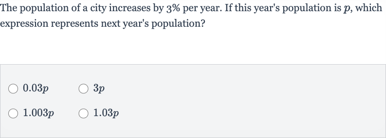 The population of a city increases by 
3% per year. If this year's population is 
p, which expression represents next year's population?

0.03 p

3p

1.003 p

1.03 p