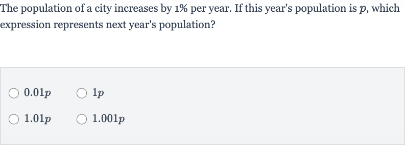 The population of a city increases by 
1% per year. If this year's population is 
p, which expression represents next year's population?

0.01 p

1p

1.01 p

1.001 p