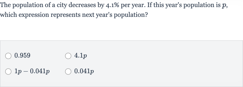 The population of a city decreases by 
4.1% per year. If this year's population is 
p, which expression represents next year's population?
0.959

4.1 p

1p-0.041 p

0.041 p