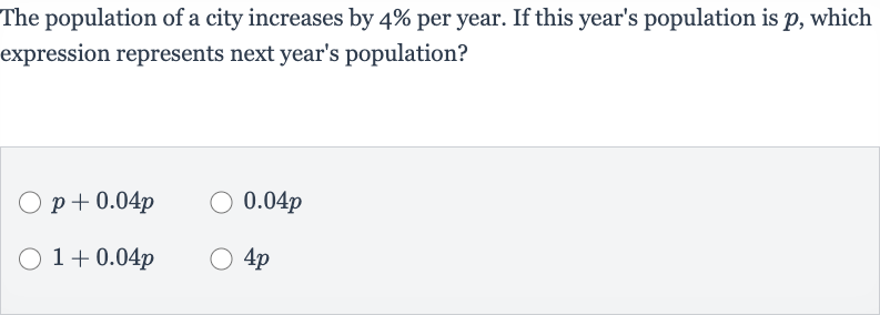 The population of a city increases by 
4% per year. If this year's population is 
p, which expression represents next year's population?

p+0.04 p

0.04 p

1+0.04 p

4p
