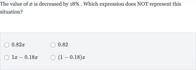 The value of 
x is decreased by 
18%. Which expression does NOT represent this situation?

0.82 x
0.82

1x-0.18 x

(1-0.18)x