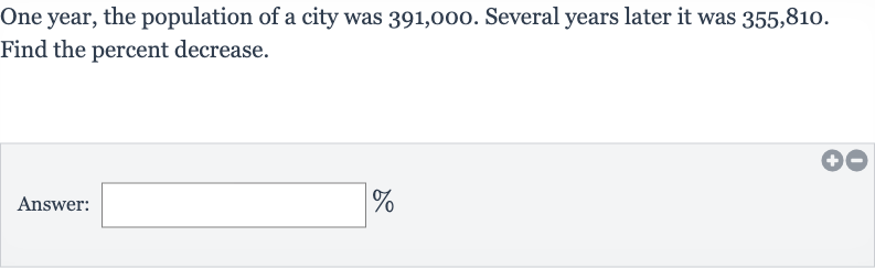 One year, the population of a city was 391,000 . Several years later it was 355,810 . Find the percent decrease.
Answer: _____
%