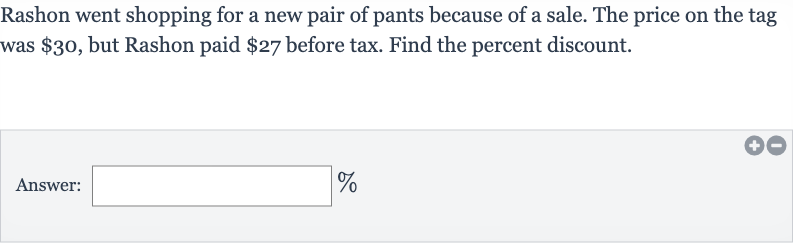 Rashon went shopping for a new pair of pants because of a sale. The price on the tag was 
$30, but Rashon paid 
$27 before tax. Find the percent discount.
Answer: _____
%