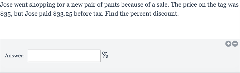 Jose went shopping for a new pair of pants because of a sale. The price on the tag was 
$35, but Jose paid 
$33.25 before tax. Find the percent discount.
Answer: 
%