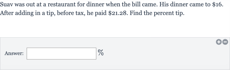Suav was out at a restaurant for dinner when the bill came. His dinner came to 
$16. After adding in a tip, before tax, he paid 
$21.28. Find the percent tip.
Answer: 
%