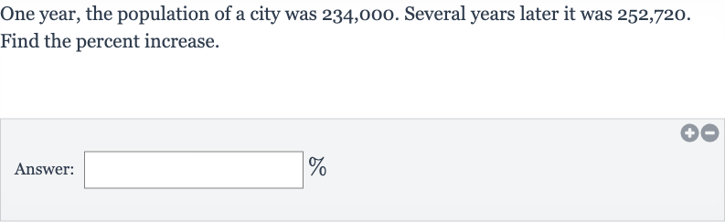 One year, the population of a city was 234,000 . Several years later it was 252,720 .
Find the percent increase.
Answer: 
%