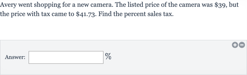 Avery went shopping for a new camera. The listed price of the camera was 
$39, but the price with tax came to 
$41.73. Find the percent sales tax.
Answer: 
%