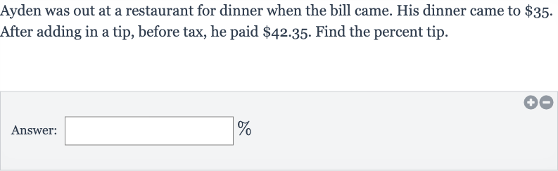 Ayden was out at a restaurant for dinner when the bill came. His dinner came to 
$35. After adding in a tip, before tax, he paid $42.35. Find the percent tip.
Answer: 
%
