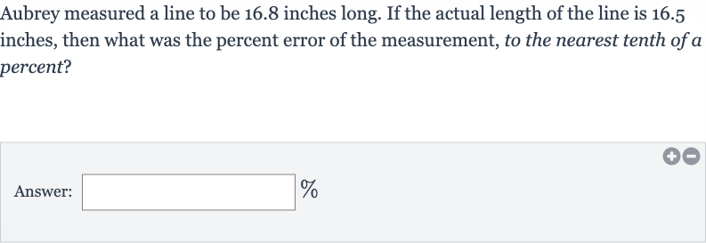 Aubrey measured a line to be 16.8 inches long. If the actual length of the line is 16.5 inches, then what was the percent error of the measurement, to the nearest tenth of a percent?
Answer: 
%