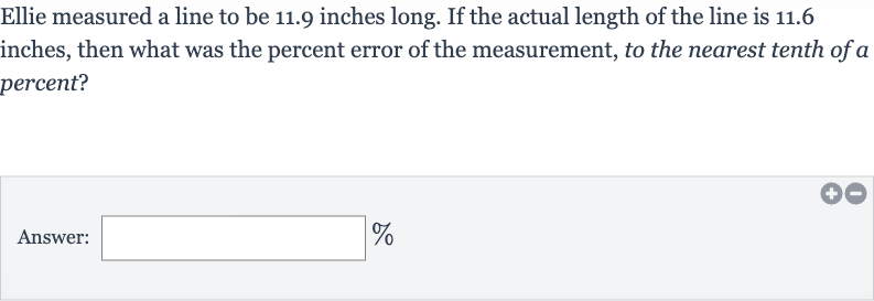 Ellie measured a line to be 11.9 inches long. If the actual length of the line is 11.6 inches, then what was the percent error of the measurement, to the nearest tenth of a percent?
Answer: 
%