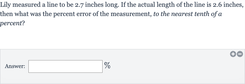 Lily measured a line to be 2.7 inches long. If the actual length of the line is 2.6 inches, then what was the percent error of the measurement, to the nearest tenth of a percent?
Answer: 
%