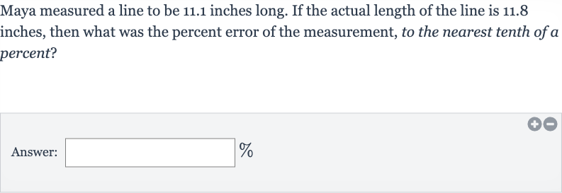 Maya measured a line to be 11.1 inches long. If the actual length of the line is 11.8 inches, then what was the percent error of the measurement, to the nearest tenth of a percent?
Answer: 
%