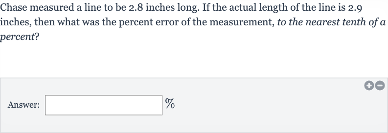 Chase measured a line to be 2.8 inches long. If the actual length of the line is 2.9 inches, then what was the percent error of the measurement, to the nearest tenth of a percent?
Answer: 
%
