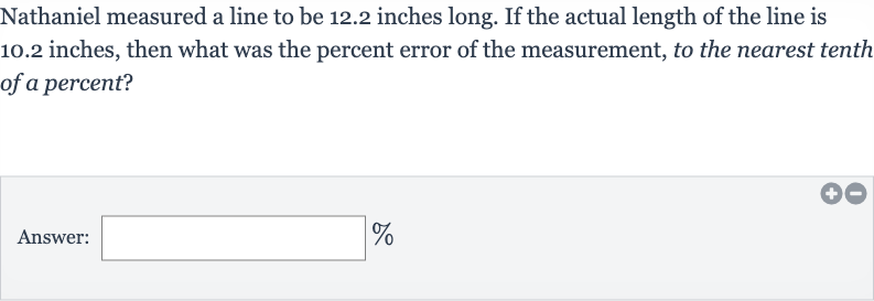 Nathaniel measured a line to be 12.2 inches long. If the actual length of the line is 10.2 inches, then what was the percent error of the measurement, to the nearest tenth of a percent?
Answer: 
%