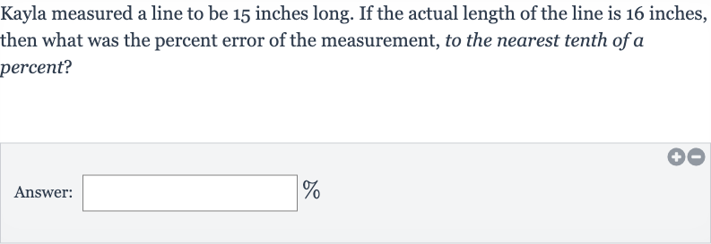 Kayla measured a line to be 15 inches long. If the actual length of the line is 16 inches, then what was the percent error of the measurement, to the nearest tenth of a percent?
Answer: 
%