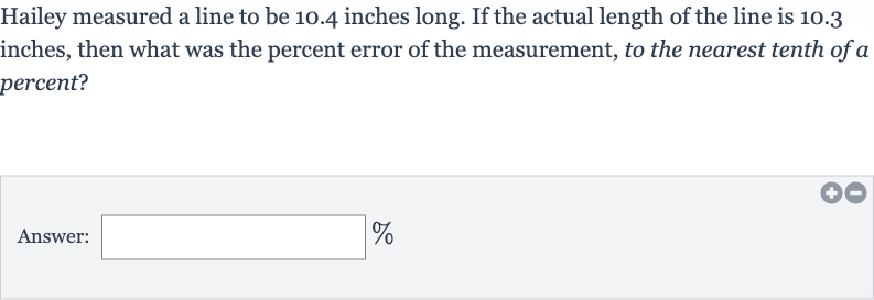 Hailey measured a line to be 10.4 inches long. If the actual length of the line is 10.3 inches, then what was the percent error of the measurement, to the nearest tenth of a percent?
Answer: 
%
