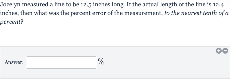 Jocelyn measured a line to be 12.5 inches long. If the actual length of the line is 12.4 inches, then what was the percent error of the measurement, to the nearest tenth of a percent?
Answer: 
%
