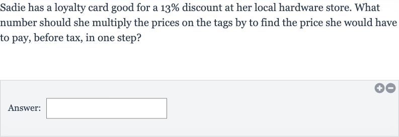 Sadie has a loyalty card good for a 
13% discount at her local hardware store. What number should she multiply the prices on the tags by to find the price she would have to pay, before tax, in one step?
Answer: