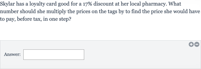 Skylar has a loyalty card good for a 
17% discount at her local pharmacy. What number should she multiply the prices on the tags by to find the price she would have to pay, before tax, in one step?
Answer: