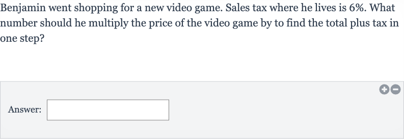 Benjamin went shopping for a new video game. Sales tax where he lives is 
6%. What number should he multiply the price of the video game by to find the total plus tax in one step?
Answer: