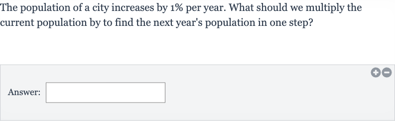The population of a city increases by 
1% per year. What should we multiply the current population by to find the next year's population in one step?
Answer: