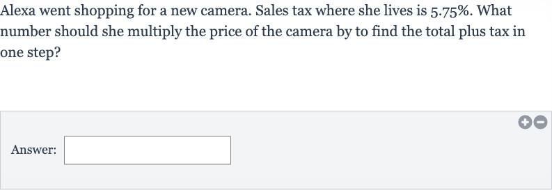 Alexa went shopping for a new camera. Sales tax where she lives is 
5.75%. What number should she multiply the price of the camera by to find the total plus tax in one step?
Answer: