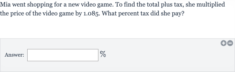 Mia went shopping for a new video game. To find the total plus tax, she multiplied the price of the video game by 1.085 . What percent tax did she pay?
Answer:______ 
%