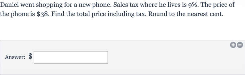 Daniel went shopping for a new phone. Sales tax where he lives is 
9%. The price of the phone is 
$38. Find the total price including tax. Round to the nearest cent.
Answer: