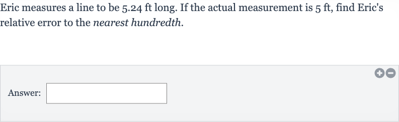 Eric measures a line to be 
5.24ft long. If the actual measurement is 
5ft, find Eric's relative error to the nearest hundredth.
Answer: