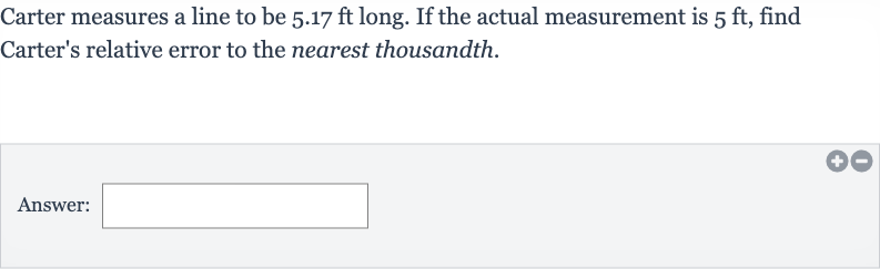 Carter measures a line to be 
5.17ft long. If the actual measurement is 
5ft, find Carter's relative error to the nearest thousandth.
Answer: