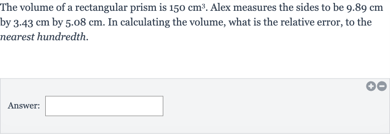 The volume of a rectangular prism is 
150cm^(3). Alex measures the sides to be 
9.89cm by 
3.43cm by 
5.08cm. In calculating the volume, what is the relative error, to the nearest hundredth.
Answer: