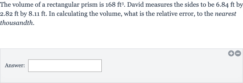 The volume of a rectangular prism is 
168ft^(3). David measures the sides to be 
6.84ft by 
2.82ft by 
8.11ft. In calculating the volume, what is the relative error, to the nearest thousandth.
Answer: