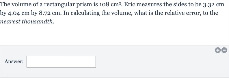 The volume of a rectangular prism is 
108cm^(3). Eric measures the sides to be 
3.32cm by 
4.04cm by 
8.72cm. In calculating the volume, what is the relative error, to the nearest thousandth.
Answer: