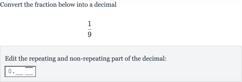 Convert the fraction below into a decimal

(1)/(9)
Edit the repeating and non-repeating part of the decimal:

0". "