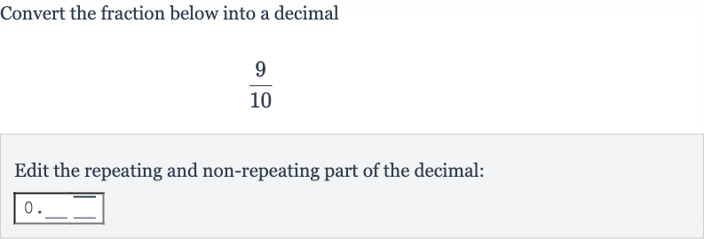 Convert the fraction below into a decimal

(9)/(10)
Edit the repeating and non-repeating part of the decimal:

0". "