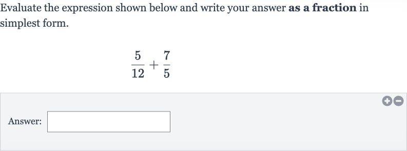 Evaluate the expression shown below and write your answer as a fraction in simplest form.

(5)/(12)+(7)/(5)
Answer: